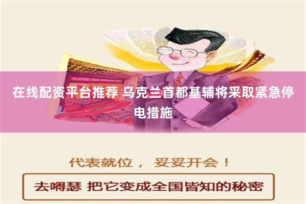 在线配资平台推荐 乌克兰首都基辅将采取紧急停电措施