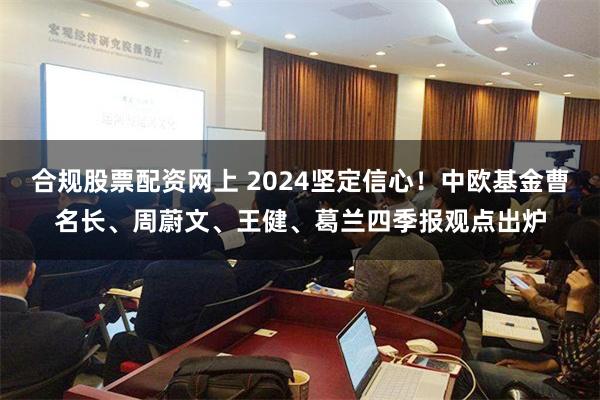 合规股票配资网上 2024坚定信心！中欧基金曹名长、周蔚文、王健、葛兰四季报观点出炉