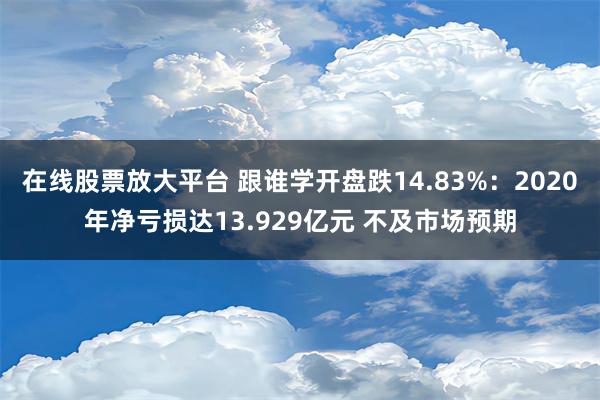 在线股票放大平台 跟谁学开盘跌14.83%：2020年净亏损达13.929亿元 不及市场预期