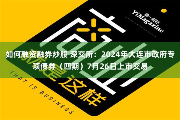 如何融资融券炒股 深交所：2024年大连市政府专项债券（四期）7月26日上市交易