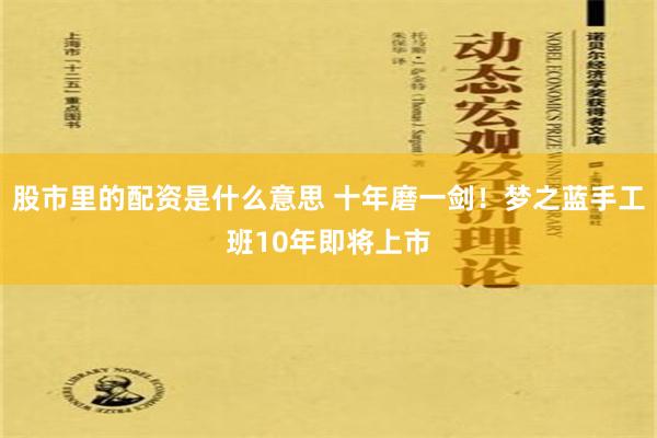 股市里的配资是什么意思 十年磨一剑！梦之蓝手工班10年即将上市