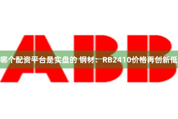 哪个配资平台是实盘的 钢材：RB2410价格再创新低