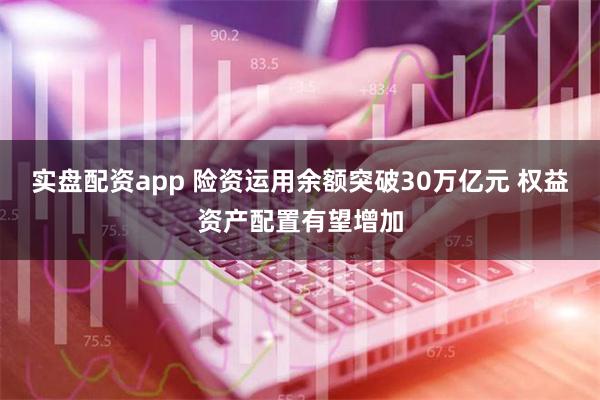 实盘配资app 险资运用余额突破30万亿元 权益资产配置有望增加