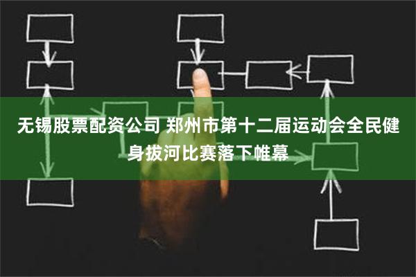 无锡股票配资公司 郑州市第十二届运动会全民健身拔河比赛落下帷幕