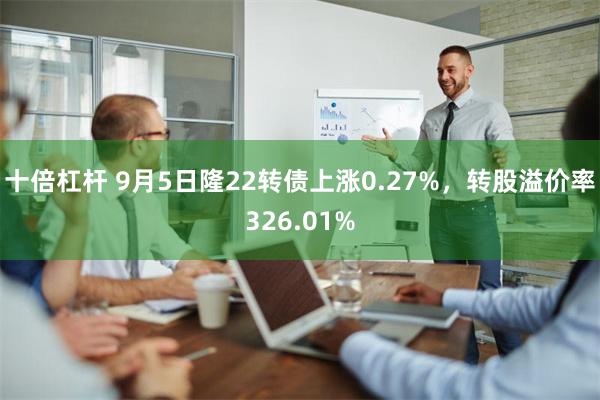 十倍杠杆 9月5日隆22转债上涨0.27%，转股溢价率326.01%