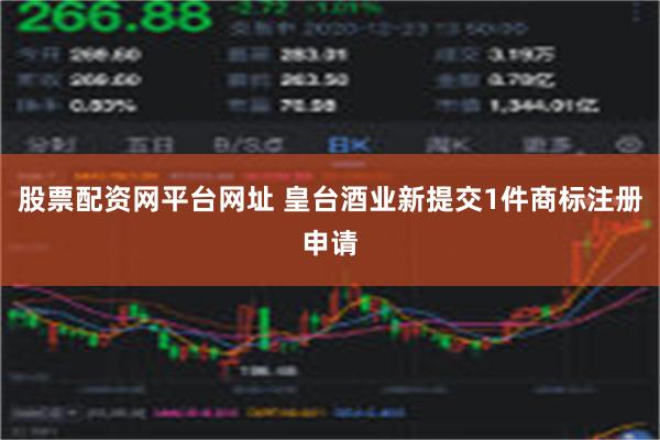 股票配资网平台网址 皇台酒业新提交1件商标注册申请