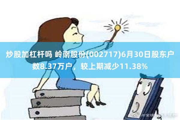 炒股加杠杆吗 岭南股份(002717)6月30日股东户数8.37万户，较上期减少11.38%