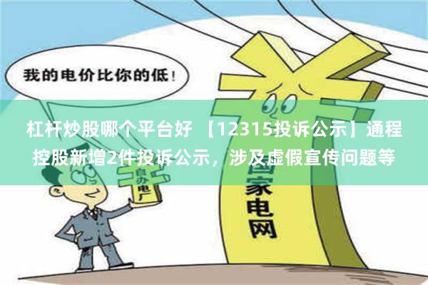 杠杆炒股哪个平台好 【12315投诉公示】通程控股新增2件投诉公示，涉及虚假宣传问题等