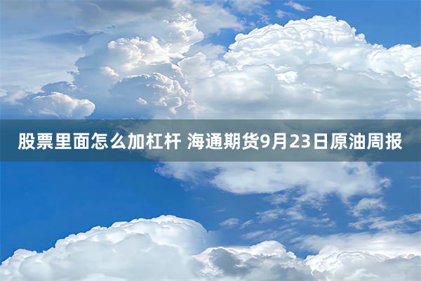 股票里面怎么加杠杆 海通期货9月23日原油周报