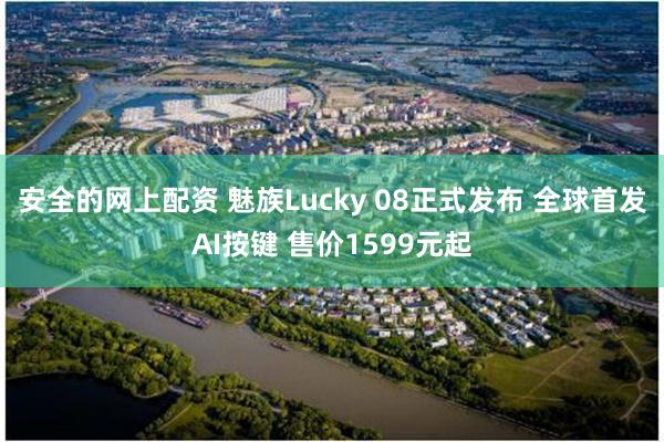 安全的网上配资 魅族Lucky 08正式发布 全球首发AI按键 售价1599元起