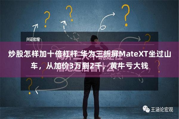 炒股怎样加十倍杠杆 华为三折屏MateXT坐过山车，从加价3万到2千，黄牛亏大钱