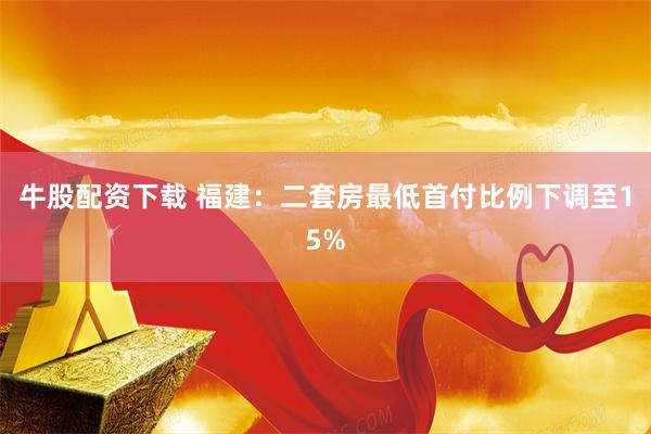 牛股配资下载 福建：二套房最低首付比例下调至15%