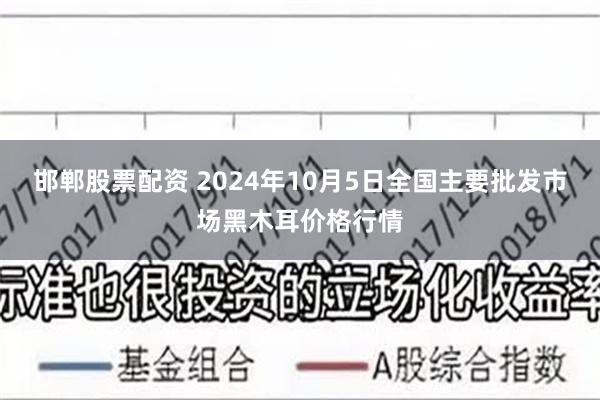 邯郸股票配资 2024年10月5日全国主要批发市场黑木耳价格行情