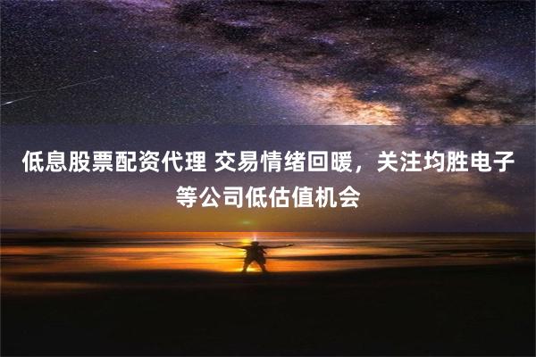 低息股票配资代理 交易情绪回暖，关注均胜电子等公司低估值机会