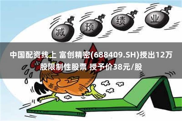 中国配资线上 富创精密(688409.SH)授出12万股限制性股票 授予价38元/股