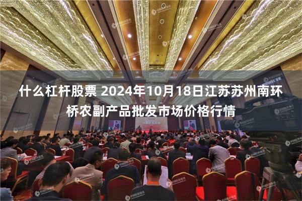 什么杠杆股票 2024年10月18日江苏苏州南环桥农副产品批发市场价格行情