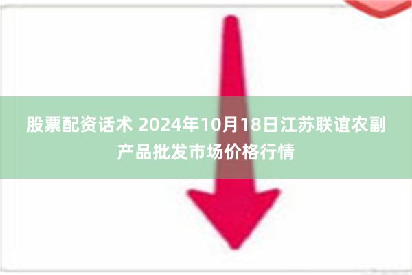 股票配资话术 2024年10月18日江苏联谊农副产品批发市场价格行情