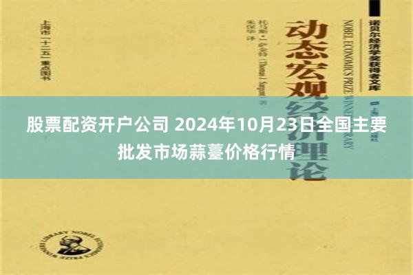 股票配资开户公司 2024年10月23日全国主要批发市场蒜薹价格行情