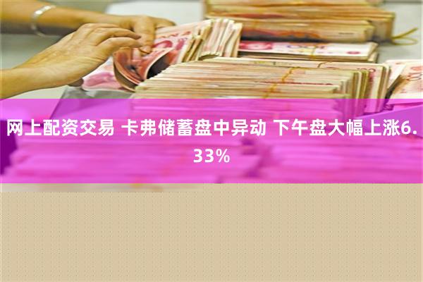 网上配资交易 卡弗储蓄盘中异动 下午盘大幅上涨6.33%