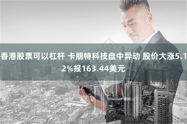 香港股票可以杠杆 卡朋特科技盘中异动 股价大涨5.12%报163.44美元