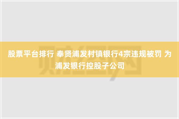 股票平台排行 奉贤浦发村镇银行4宗违规被罚 为浦发银行控股子公司