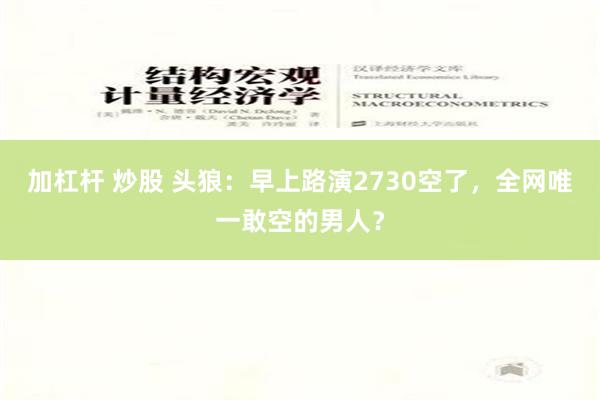 加杠杆 炒股 头狼：早上路演2730空了，全网唯一敢空的男人？