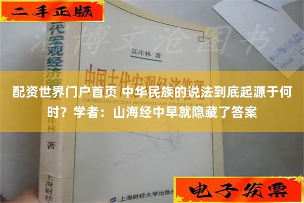 配资世界门户首页 中华民族的说法到底起源于何时？学者：山海经中早就隐藏了答案