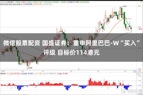 微信股票配资 国盛证券：重申阿里巴巴-W“买入”评级 目标价114港元