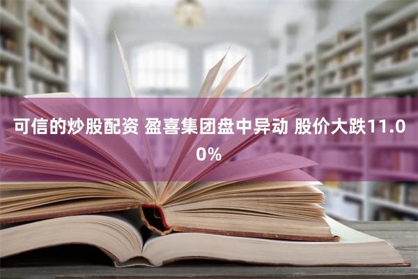 可信的炒股配资 盈喜集团盘中异动 股价大跌11.00%