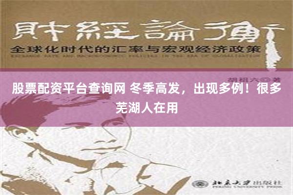 股票配资平台查询网 冬季高发，出现多例！很多芜湖人在用