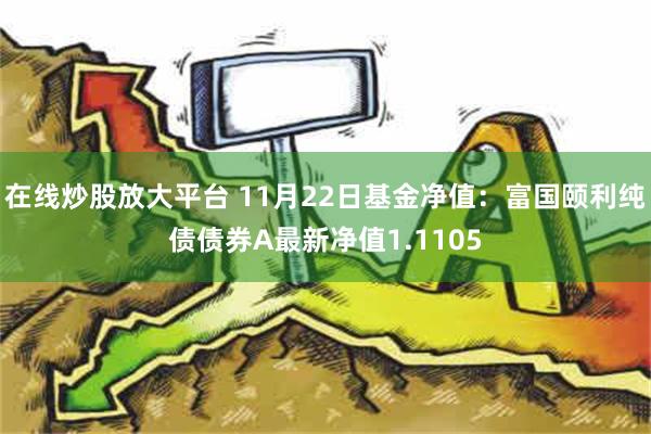 在线炒股放大平台 11月22日基金净值：富国颐利纯债债券A最新净值1.1105