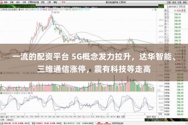 一流的配资平台 5G概念发力拉升，达华智能、三维通信涨停，震有科技等走高