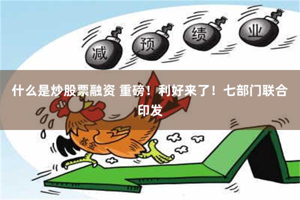 什么是炒股票融资 重磅！利好来了！七部门联合印发