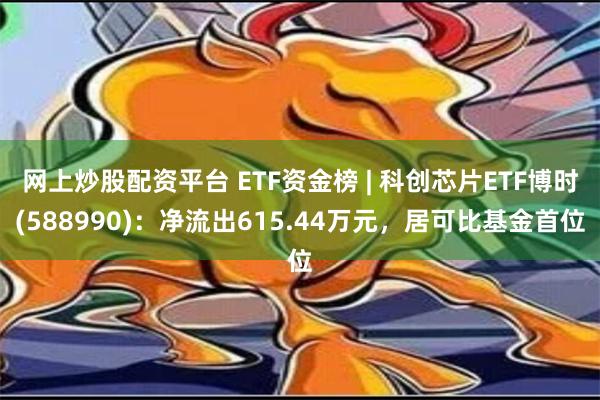 网上炒股配资平台 ETF资金榜 | 科创芯片ETF博时(588990)：净流出615.44万元，居可比基金首位