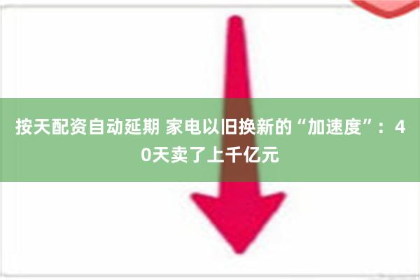 按天配资自动延期 家电以旧换新的“加速度”：40天卖了上千亿元