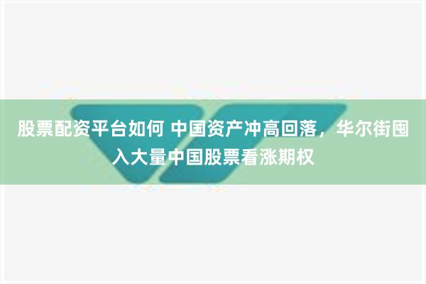 股票配资平台如何 中国资产冲高回落，华尔街囤入大量中国股票看涨期权