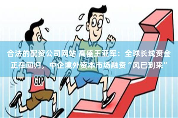 合法的配资公司网站 高盛王亚军：全球长线资金正在回归，中企境外资本市场融资“风已到来”