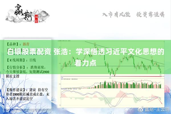 白银股票配资 张浩：学深悟透习近平文化思想的着力点