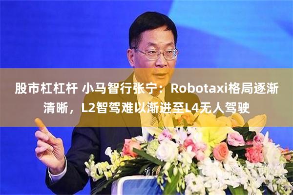 股市杠杠杆 小马智行张宁：Robotaxi格局逐渐清晰，L2智驾难以渐进至L4无人驾驶