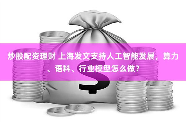 炒股配资理财 上海发文支持人工智能发展，算力、语料、行业模型怎么做？