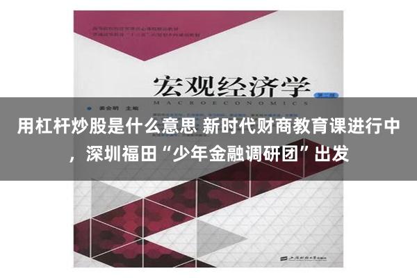 用杠杆炒股是什么意思 新时代财商教育课进行中，深圳福田“少年金融调研团”出发