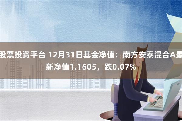 股票投资平台 12月31日基金净值：南方安泰混合A最新净值1.1605，跌0.07%