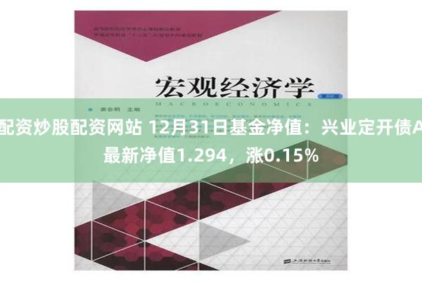 配资炒股配资网站 12月31日基金净值：兴业定开债A最新净值1.294，涨0.15%