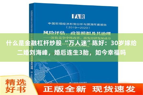 什么是金融杠杆炒股 “万人迷”陈好：30岁嫁给二婚刘海峰，婚后连生3胎，如今幸福吗