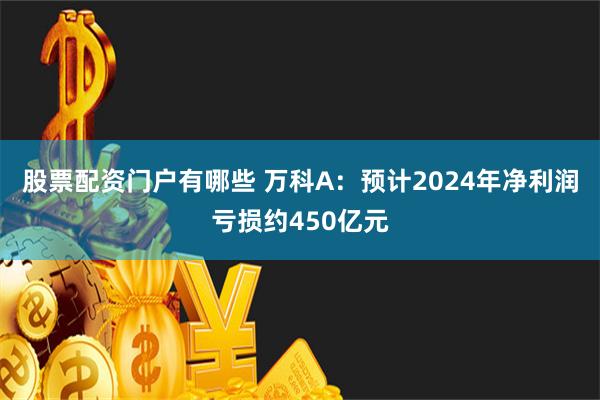 股票配资门户有哪些 万科A：预计2024年净利润亏损约450亿元