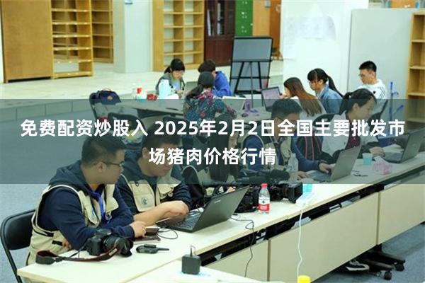 免费配资炒股入 2025年2月2日全国主要批发市场猪肉价格行情