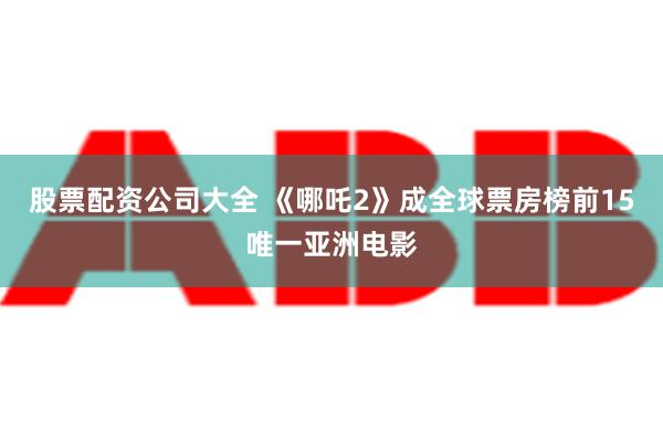 股票配资公司大全 《哪吒2》成全球票房榜前15唯一亚洲电影