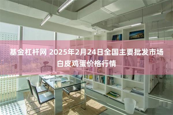 基金杠杆网 2025年2月24日全国主要批发市场白皮鸡蛋价格行情