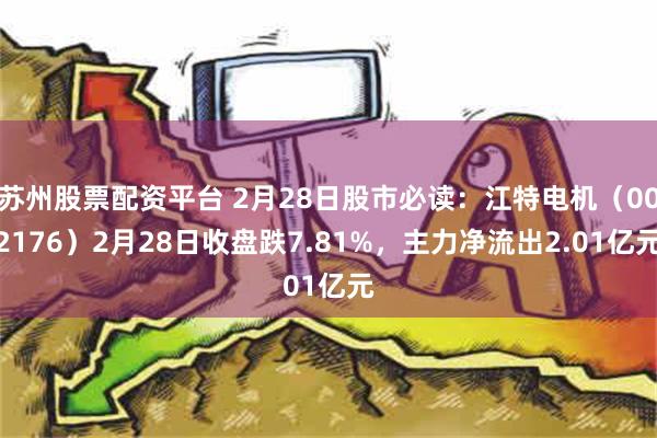 苏州股票配资平台 2月28日股市必读：江特电机（002176）2月28日收盘跌7.81%，主力净流出2.01亿元